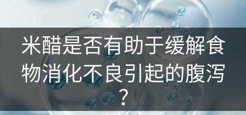 米醋是否有助于缓解食物消化不良引起的腹泻？